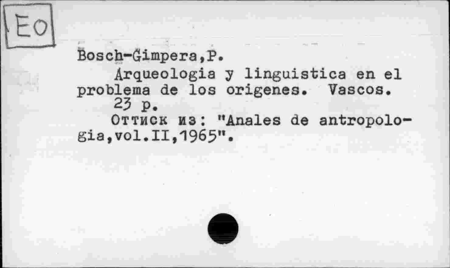 ﻿Bosch-Gimpeга,P.
Arqueologia y linguistica en el problems de los origenes. Vascos.
25 p.
Оттиск из: ’’Anales de antropolo gia,vol.11,1965”.